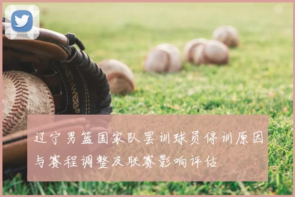 辽宁男篮国家队罢训球员停训原因与赛程调整及联赛影响评估