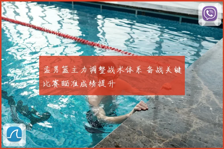 孟男篮主力调整战术体系 备战关键比赛瞄准成绩提升