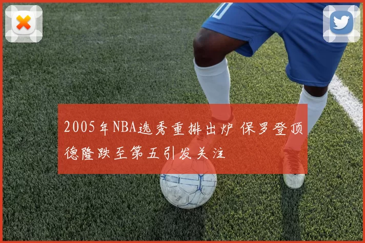 2005年NBA选秀重排出炉 保罗登顶德隆跌至第五引发关注
