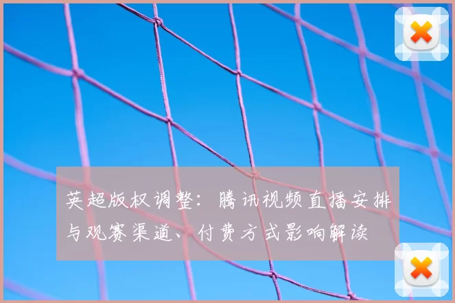 英超版权调整:腾讯视频直播安排与观赛渠道、付费方式影响解读