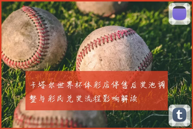 卡塔尔世界杯体彩店停售后奖池调整与彩民兑奖流程影响解读