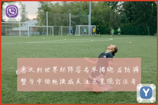 意大利世界杯阵容名单揭晓 后防调整与中场轮换成关注点呈现打法考验