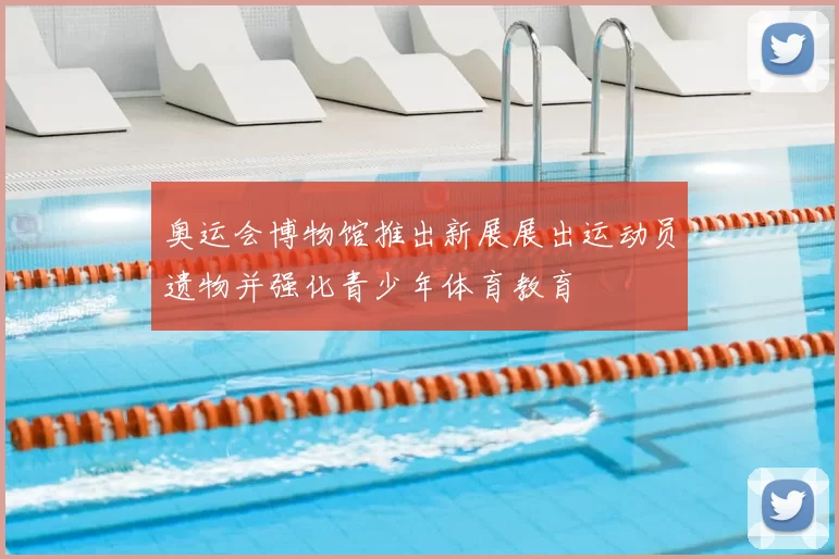 奥运会博物馆推出新展展出运动员遗物并强化青少年体育教育