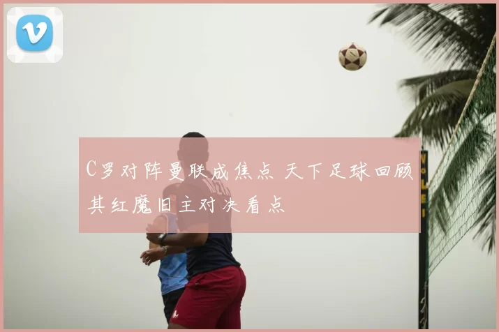 C罗对阵曼联成焦点 天下足球回顾其红魔旧主对决看点