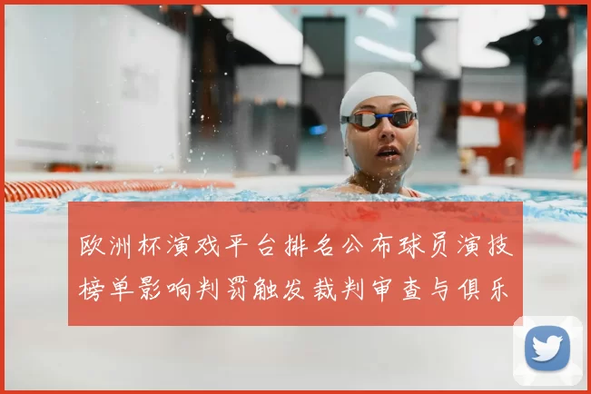 欧洲杯演戏平台排名公布球员演技榜单影响判罚触发裁判审查与俱乐部回应