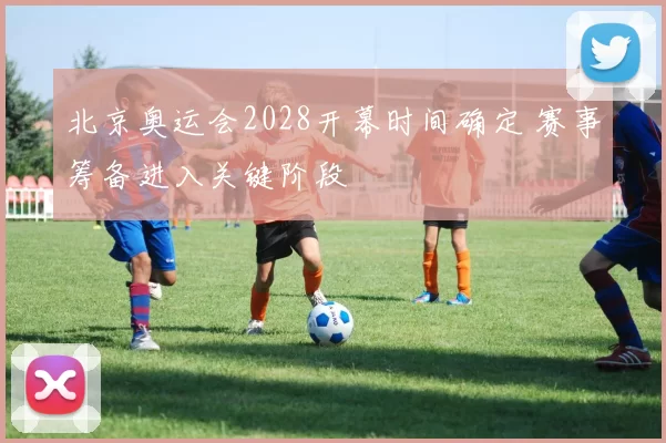 北京奥运会2028开幕时间确定 赛事筹备进入关键阶段