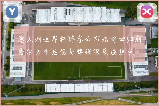 意大利世界杯阵容公布老将回归新秀助力中后场与锋线深度成焦点