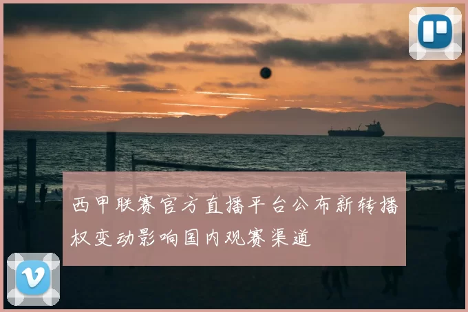 西甲联赛官方直播平台公布新转播权变动影响国内观赛渠道