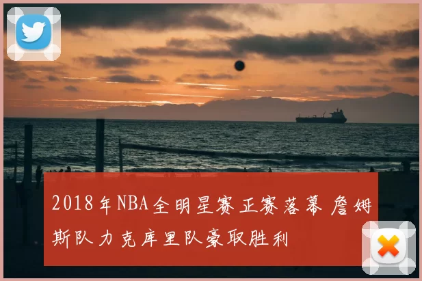 2018年NBA全明星赛正赛落幕 詹姆斯队力克库里队豪取胜利