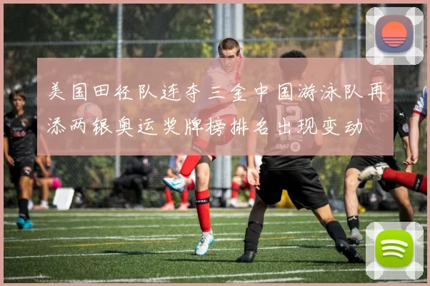美国田径队连夺三金中国游泳队再添两银奥运奖牌榜排名出现变动