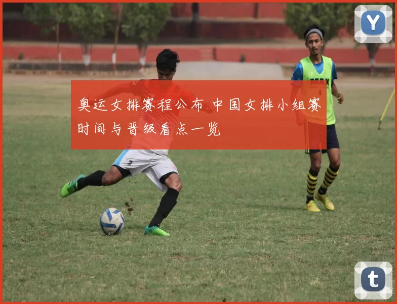 奥运女排赛程公布 中国女排小组赛时间与晋级看点一览