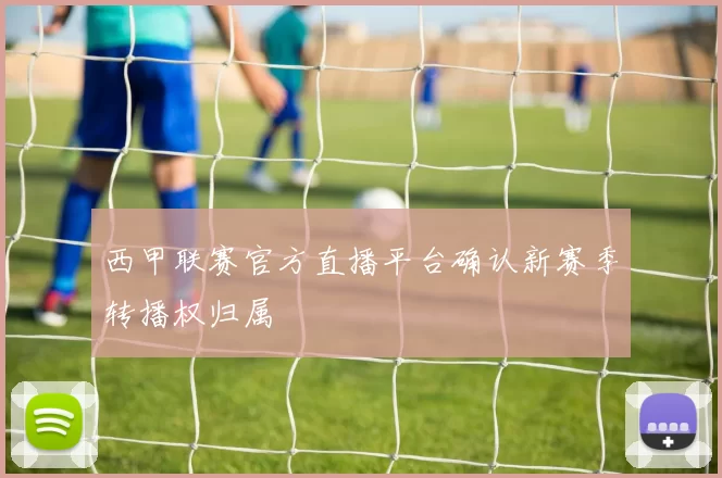 西甲联赛官方直播平台确认新赛季转播权归属