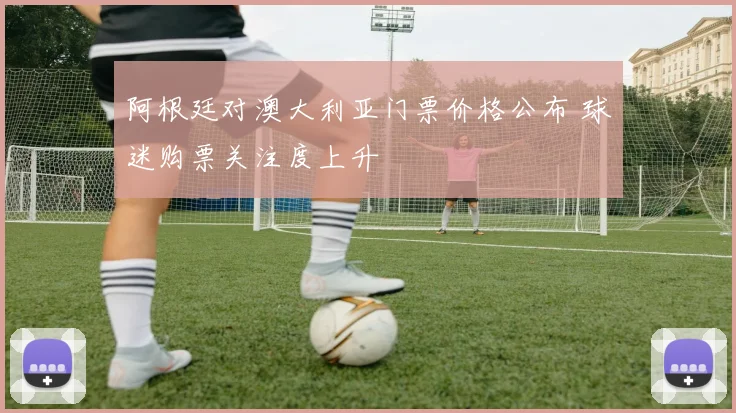 阿根廷对澳大利亚门票价格公布 球迷购票关注度上升