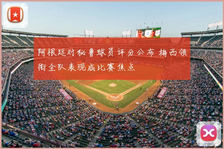 阿根廷对秘鲁球员评分公布 梅西领衔全队表现成比赛焦点