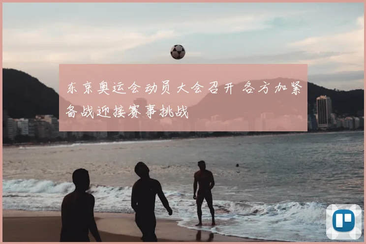 东京奥运会动员大会召开 各方加紧备战迎接赛事挑战