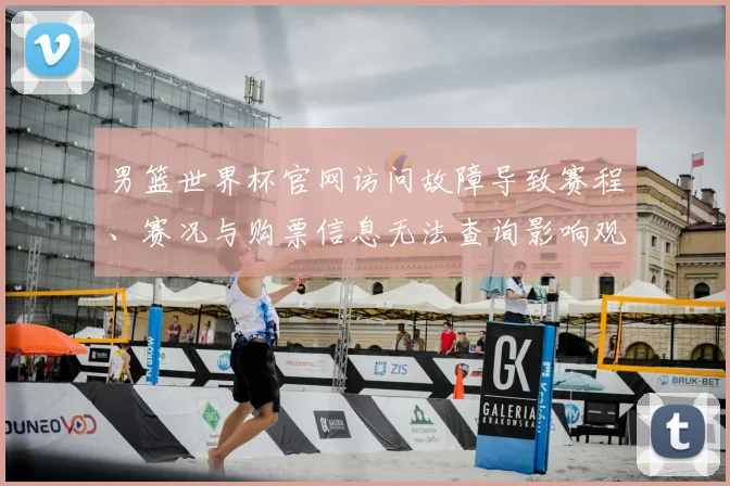 男篮世界杯官网访问故障导致赛程、赛况与购票信息无法查询影响观赛准备