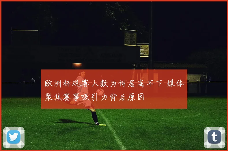 欧洲杯观赛人数为何居高不下 媒体聚焦赛事吸引力背后原因