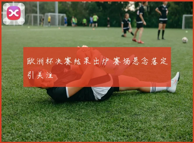欧洲杯决赛结果出炉 赛场悬念落定引关注
