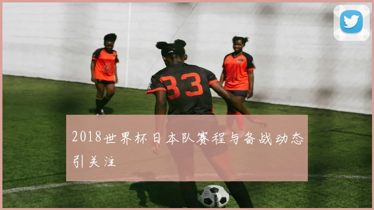 2018世界杯日本队赛程与备战动态引关注