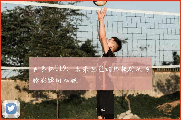 世界杯U19:未来巨星的终极对决与精彩瞬间回顾