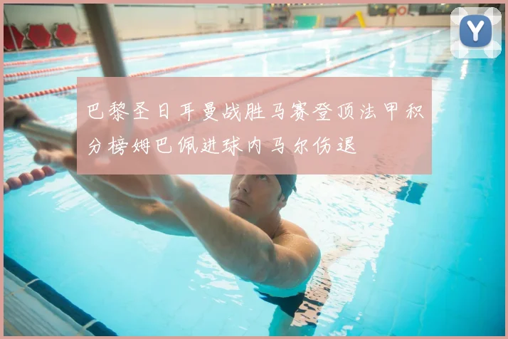 巴黎圣日耳曼战胜马赛登顶法甲积分榜姆巴佩进球内马尔伤退
