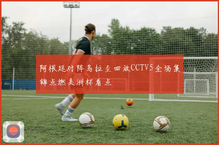 阿根廷对阵乌拉圭回放CCTV5全场集锦点燃美洲杯看点