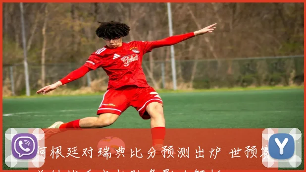 阿根廷对瑞典比分预测出炉 世预赛关键战看点与胜负影响解析