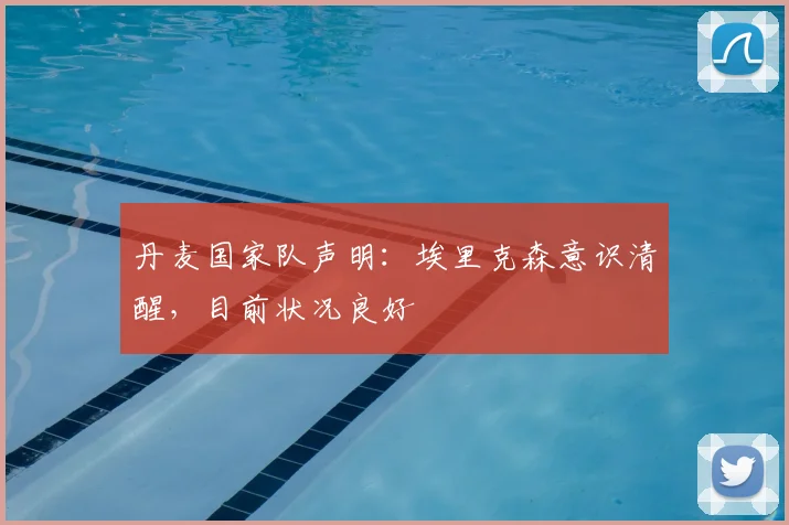 丹麦国家队声明:埃里克森意识清醒,目前状况良好