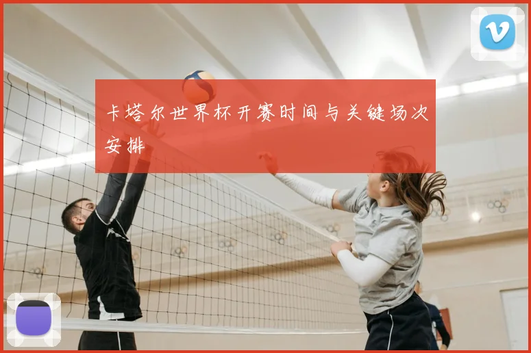 卡塔尔世界杯开赛时间与关键场次安排