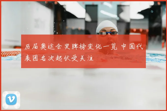 历届奥运会奖牌榜变化一览 中国代表团名次起伏受关注