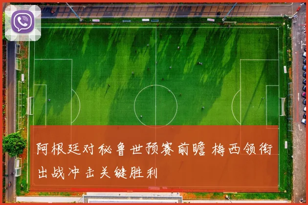 阿根廷对秘鲁世预赛前瞻 梅西领衔出战冲击关键胜利