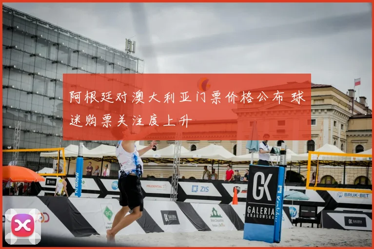 阿根廷对澳大利亚门票价格公布 球迷购票关注度上升