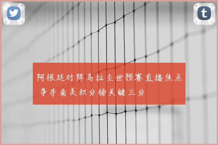 阿根廷对阵乌拉圭世预赛直播焦点 争夺南美积分榜关键三分