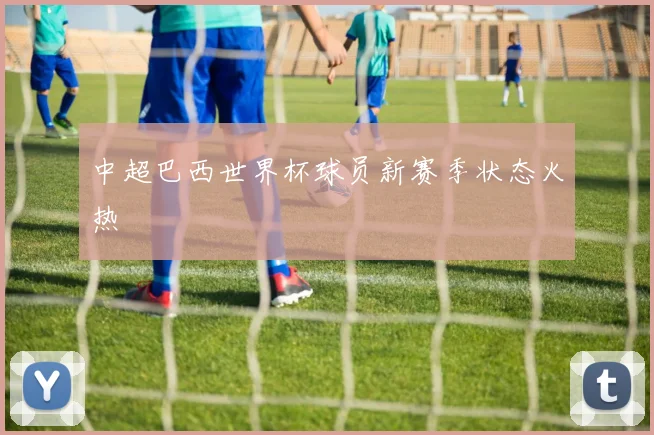 中超巴西世界杯球员新赛季状态火热