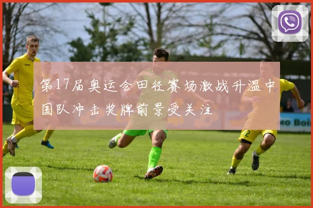 第17届奥运会田径赛场激战升温中国队冲击奖牌前景受关注