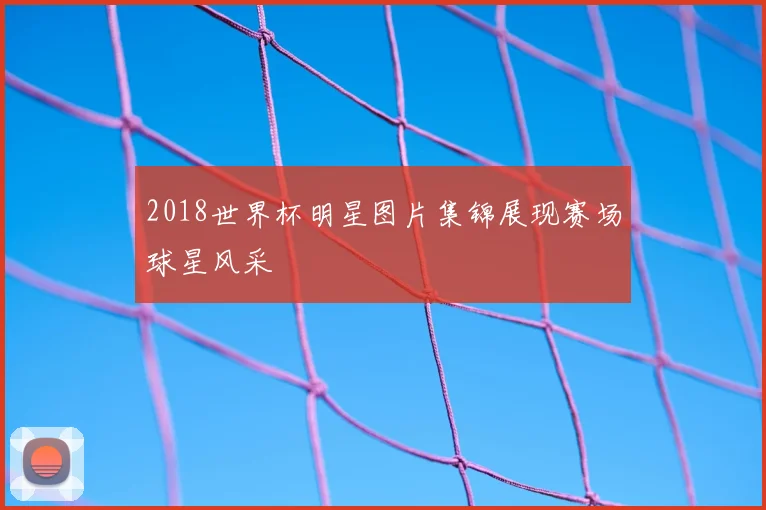 2018世界杯明星图片集锦展现赛场球星风采