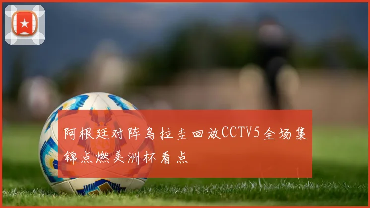 阿根廷对阵乌拉圭回放CCTV5全场集锦点燃美洲杯看点