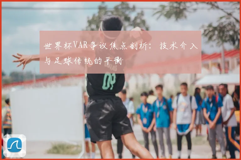 世界杯VAR争议焦点剖析:技术介入与足球传统的平衡