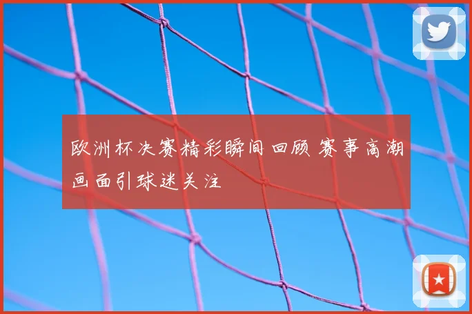 欧洲杯决赛精彩瞬间回顾 赛事高潮画面引球迷关注
