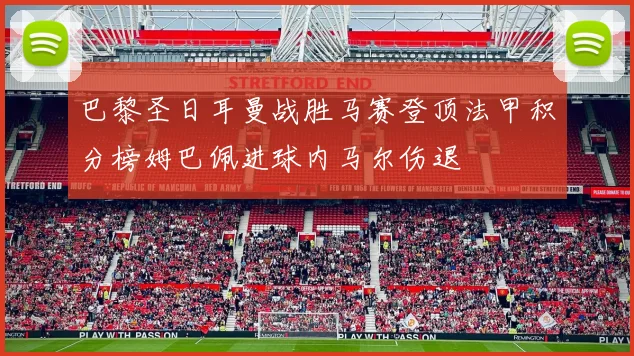 巴黎圣日耳曼战胜马赛登顶法甲积分榜姆巴佩进球内马尔伤退