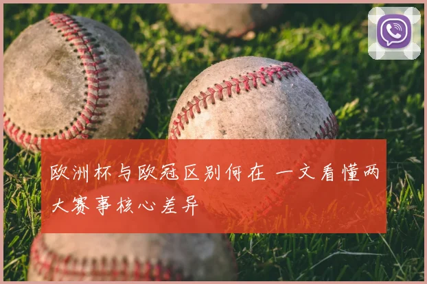 欧洲杯与欧冠区别何在 一文看懂两大赛事核心差异