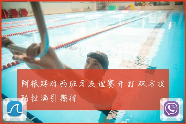 阿根廷对西班牙友谊赛开打 双方攻防拉满引期待