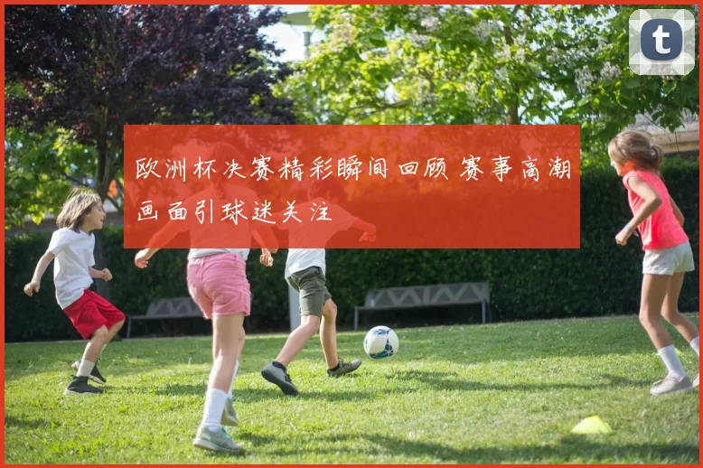 欧洲杯决赛精彩瞬间回顾 赛事高潮画面引球迷关注
