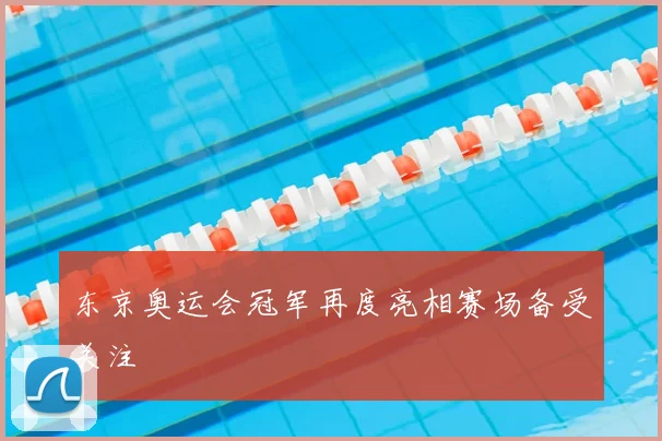 东京奥运会冠军再度亮相赛场备受关注