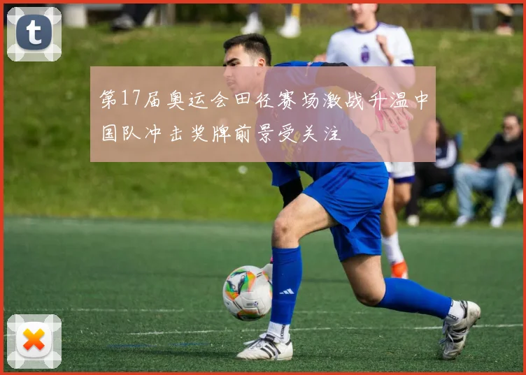 第17届奥运会田径赛场激战升温中国队冲击奖牌前景受关注