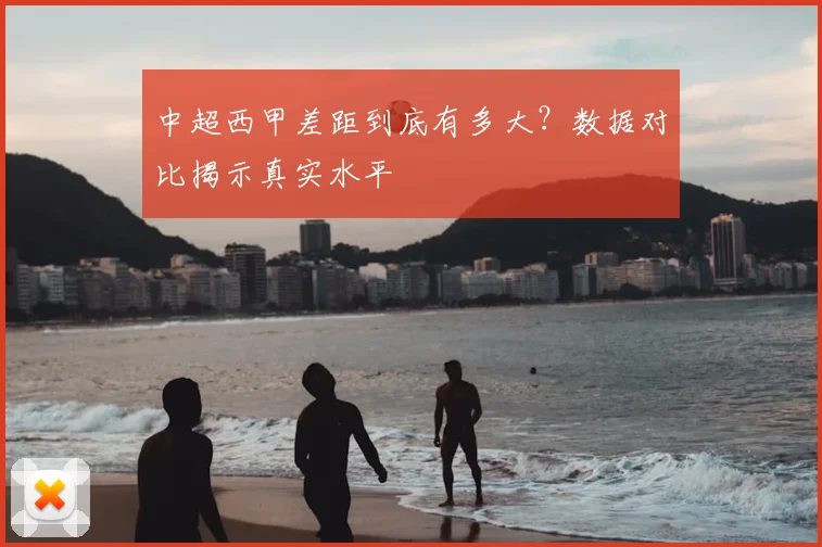 中超西甲差距到底有多大?数据对比揭示真实水平
