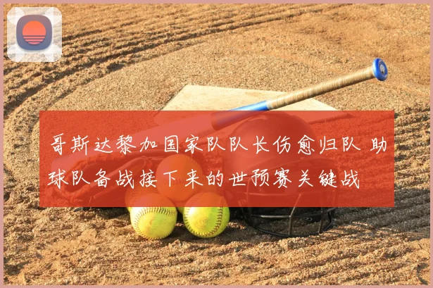 哥斯达黎加国家队队长伤愈归队 助球队备战接下来的世预赛关键战