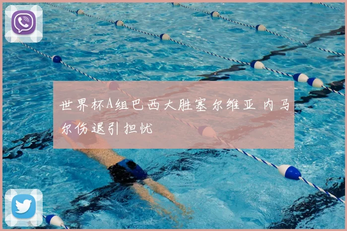 世界杯A组巴西大胜塞尔维亚 内马尔伤退引担忧