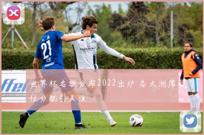 世界杯名额分布2022出炉 各大洲席位分配引关注