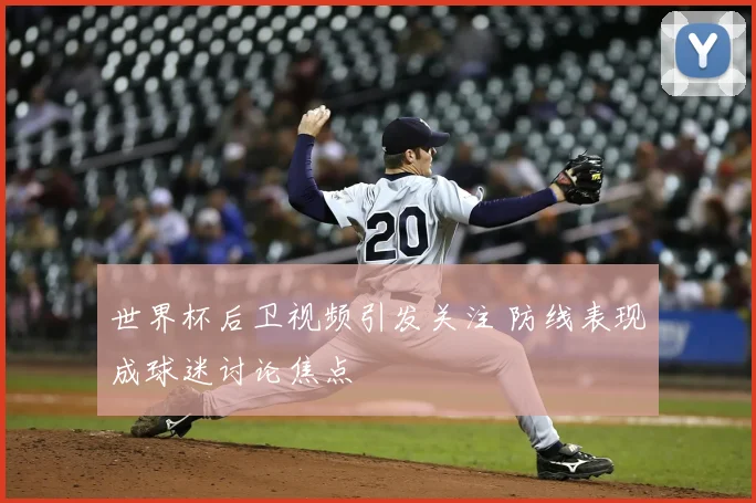 世界杯后卫视频引发关注 防线表现成球迷讨论焦点